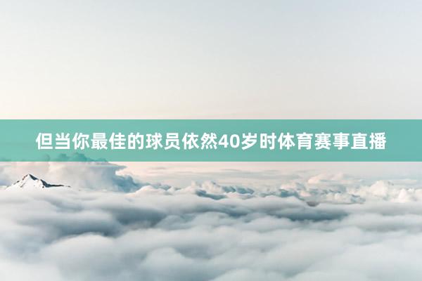 但当你最佳的球员依然40岁时体育赛事直播