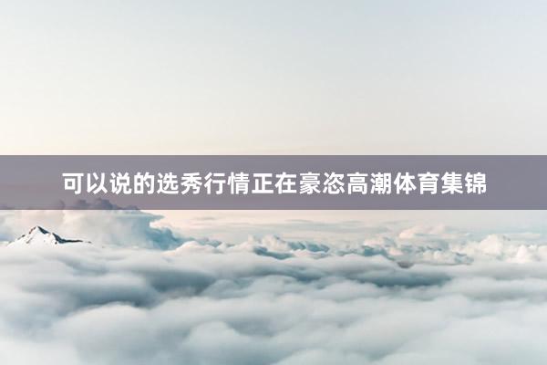 可以说的选秀行情正在豪恣高潮体育集锦