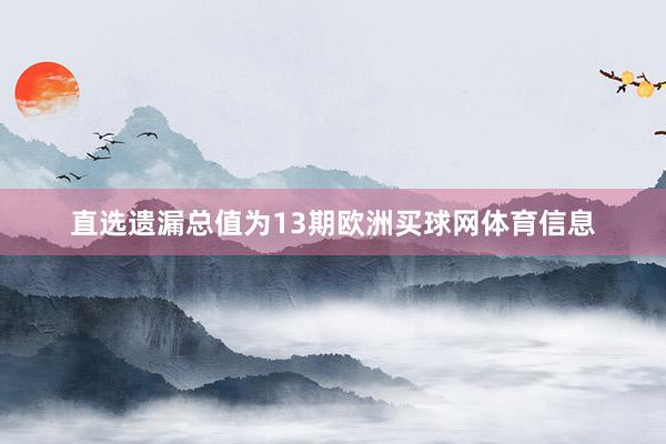 直选遗漏总值为13期欧洲买球网体育信息