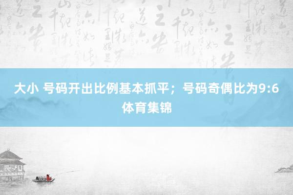 大小 号码开出比例基本抓平；号码奇偶比为9:6体育集锦