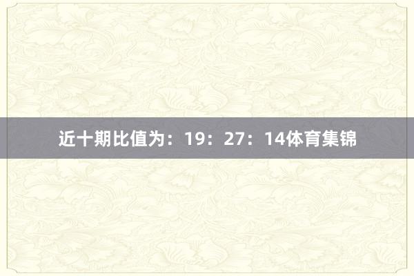 近十期比值为：19：27：14体育集锦