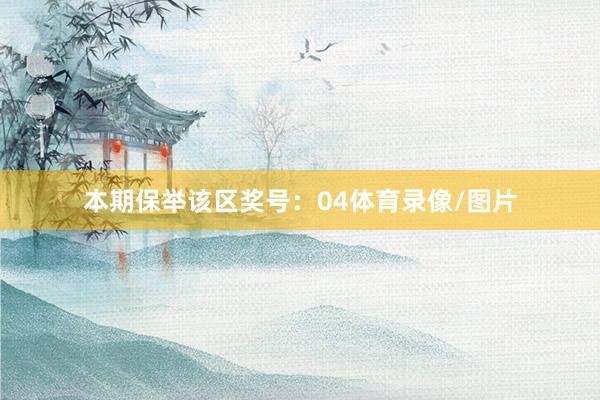 本期保举该区奖号：04体育录像/图片
