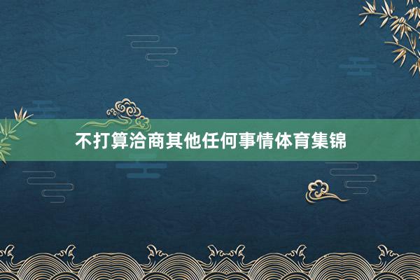 不打算洽商其他任何事情体育集锦
