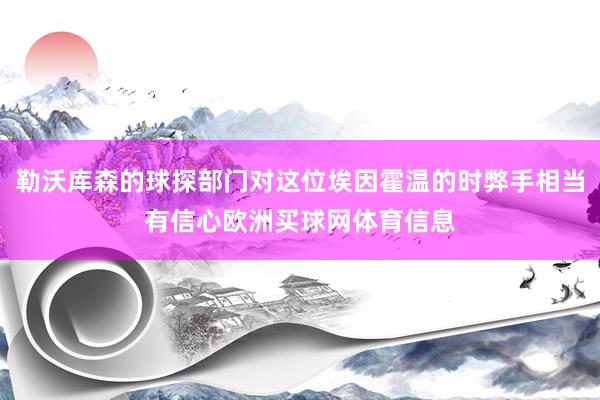 勒沃库森的球探部门对这位埃因霍温的时弊手相当有信心欧洲买球网体育信息