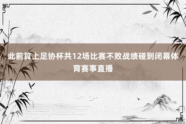 此前算上足协杯共12场比赛不败战绩碰到闭幕体育赛事直播