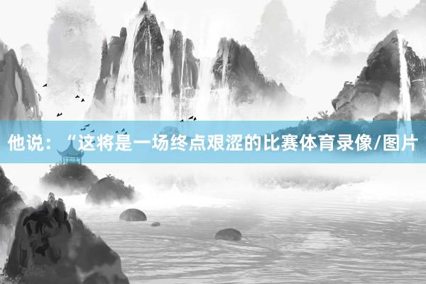 他说：“这将是一场终点艰涩的比赛体育录像/图片
