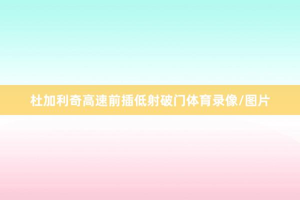 杜加利奇高速前插低射破门体育录像/图片
