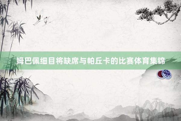 姆巴佩细目将缺席与帕丘卡的比赛体育集锦