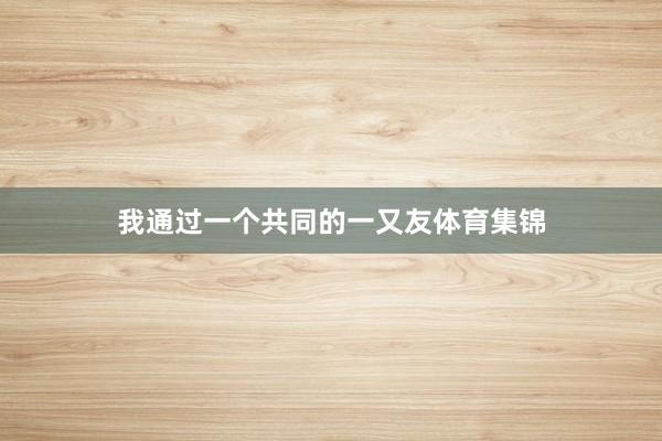 我通过一个共同的一又友体育集锦
