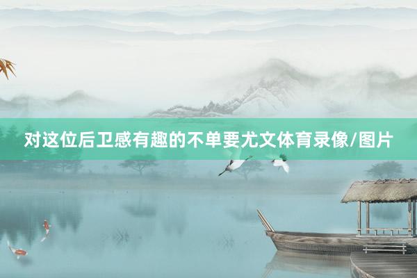对这位后卫感有趣的不单要尤文体育录像/图片