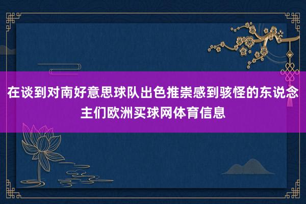 在谈到对南好意思球队出色推崇感到骇怪的东说念主们欧洲买球网体育信息