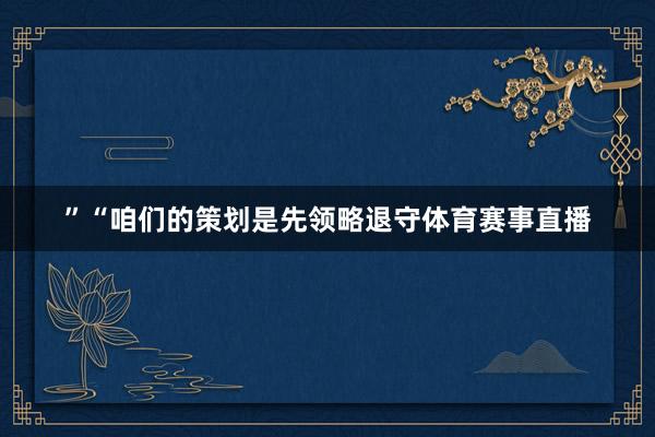”“咱们的策划是先领略退守体育赛事直播