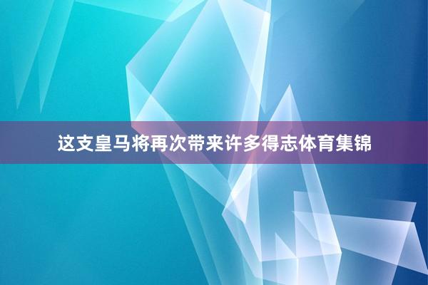 这支皇马将再次带来许多得志体育集锦