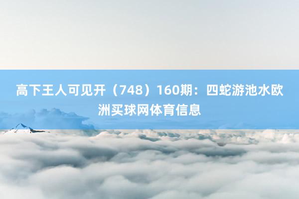高下王人可见开（748）　　160期：四蛇游池水欧洲买球网体育信息