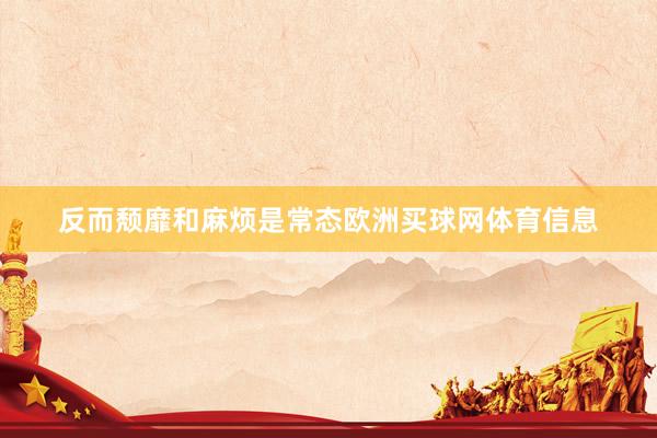 反而颓靡和麻烦是常态欧洲买球网体育信息