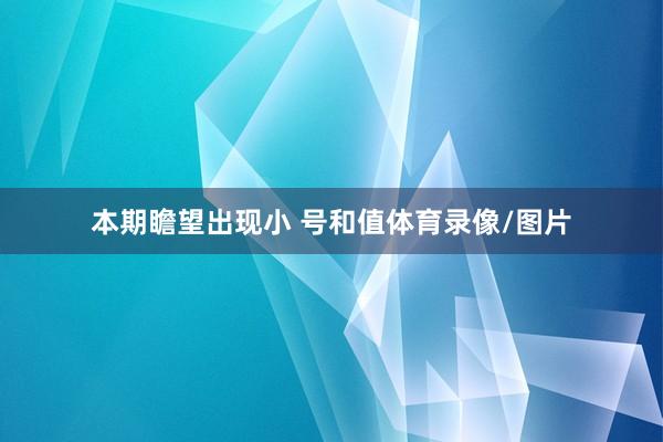 本期瞻望出现小 号和值体育录像/图片