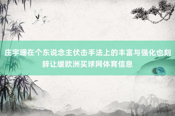 庄宇珊在个东说念主伏击手法上的丰富与强化也刻辞让缓欧洲买球网体育信息
