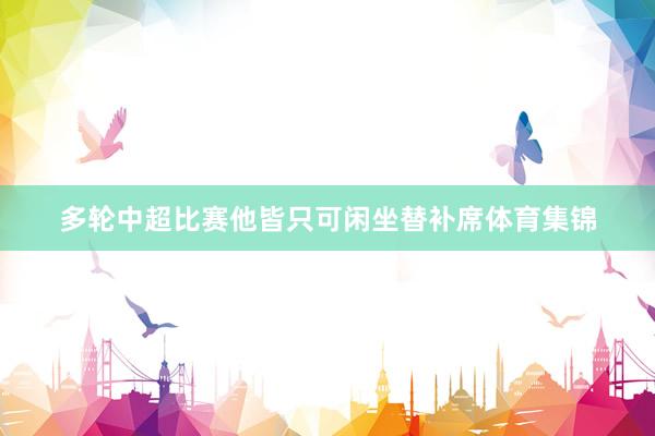 多轮中超比赛他皆只可闲坐替补席体育集锦