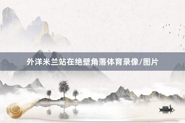 外洋米兰站在绝壁角落体育录像/图片