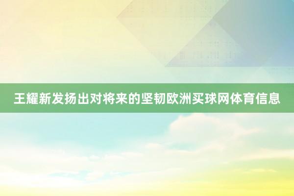 王耀新发扬出对将来的坚韧欧洲买球网体育信息