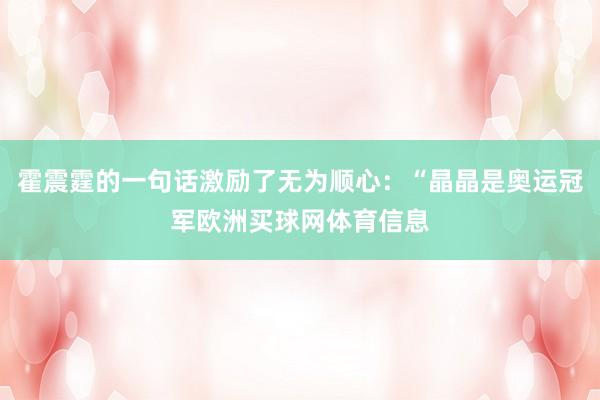 霍震霆的一句话激励了无为顺心：“晶晶是奥运冠军欧洲买球网体育信息