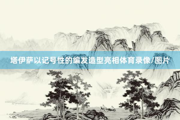 塔伊萨以记号性的编发造型亮相体育录像/图片