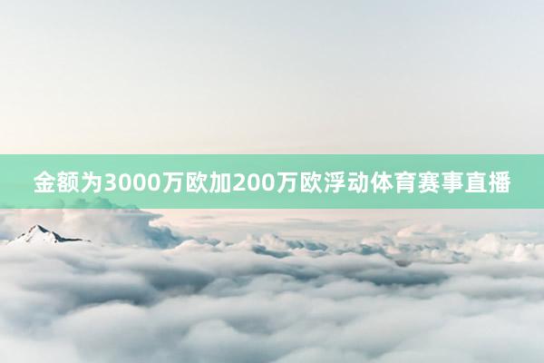 金额为3000万欧加200万欧浮动体育赛事直播