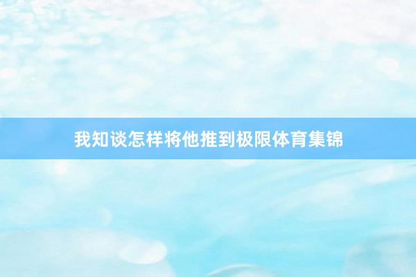 我知谈怎样将他推到极限体育集锦