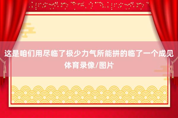 这是咱们用尽临了极少力气所能拼的临了一个成见体育录像/图片