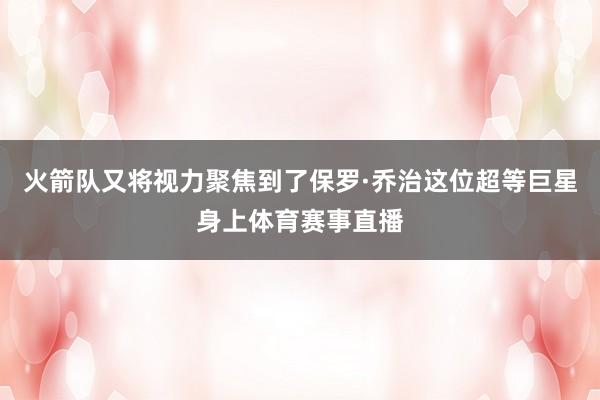 火箭队又将视力聚焦到了保罗·乔治这位超等巨星身上体育赛事直播