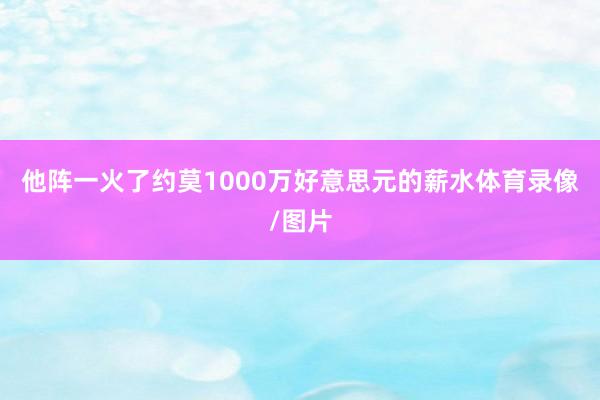 他阵一火了约莫1000万好意思元的薪水体育录像/图片