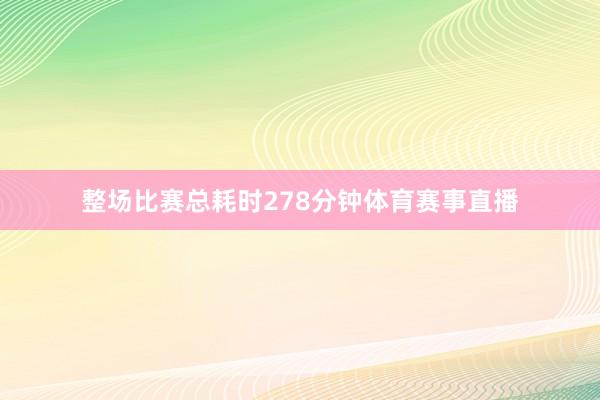 整场比赛总耗时278分钟体育赛事直播