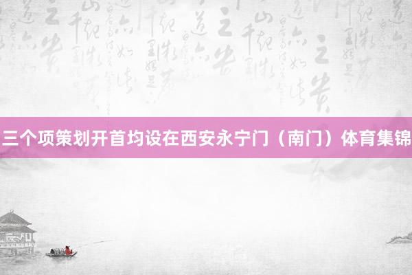 三个项策划开首均设在西安永宁门（南门）体育集锦