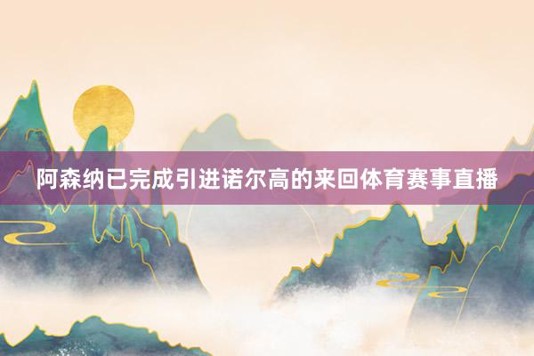 阿森纳已完成引进诺尔高的来回体育赛事直播