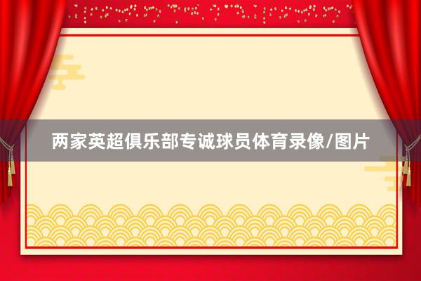 两家英超俱乐部专诚球员体育录像/图片