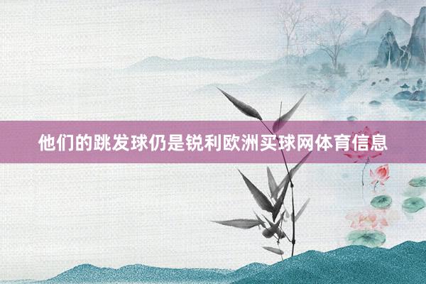 他们的跳发球仍是锐利欧洲买球网体育信息