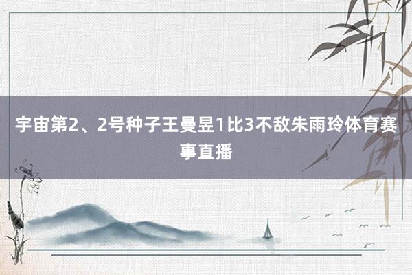 宇宙第2、2号种子王曼昱1比3不敌朱雨玲体育赛事直播