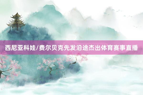 西尼亚科娃/费尔贝克先发沿途杰出体育赛事直播