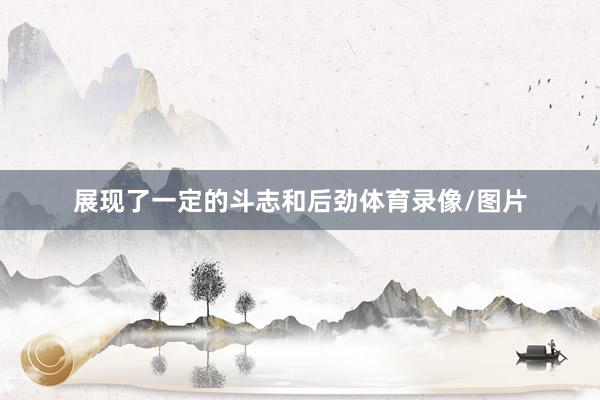 展现了一定的斗志和后劲体育录像/图片