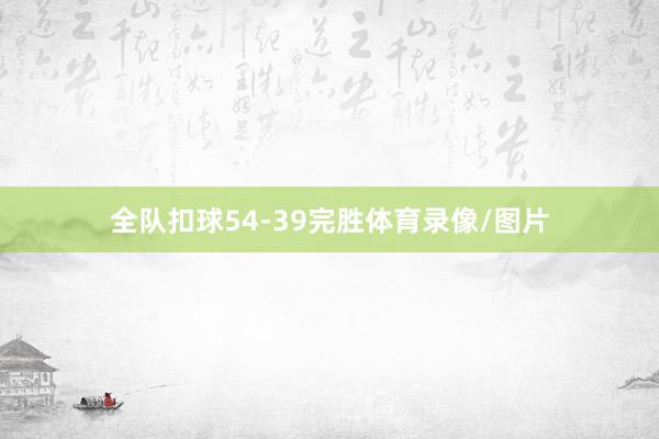 全队扣球54-39完胜体育录像/图片