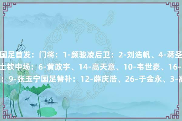 国足首发：门将：1-颜骏凌后卫：2-刘浩帆、4-蒋圣龙、5-朱辰杰、24-汪士钦中场：6-黄政宇、14-高天意、10-韦世豪、16-巴顿、15-王钰栋前锋：9-张玉宁国足替补：12-薛庆浩、26-于金永、3-高准翼、13-魏震、25-吾米提江、7-徐皓阳、8-徐新、11-塞尔吉尼奥、18-廖锦涛、17-蒯纪闻、19-曹永竞、20-王子铭、21-陶强龙、22-刘诚宇、23-谢文能    欧洲买球网体