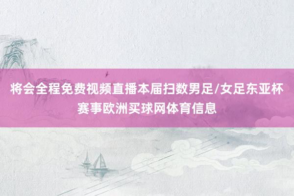 将会全程免费视频直播本届扫数男足/女足东亚杯赛事欧洲买球网体育信息
