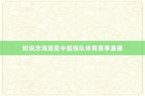 知说念海港是中超强队体育赛事直播