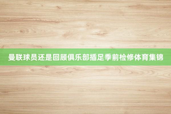 曼联球员还是回顾俱乐部插足季前检修体育集锦