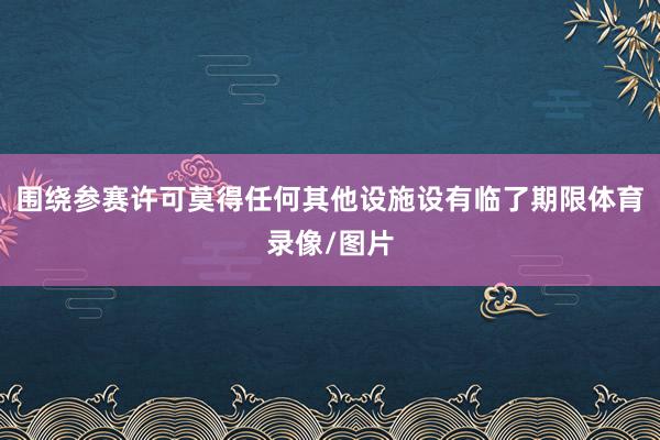 围绕参赛许可莫得任何其他设施设有临了期限体育录像/图片