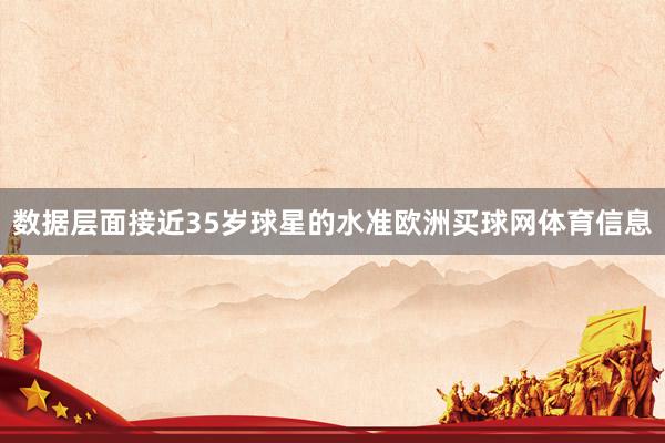 数据层面接近35岁球星的水准欧洲买球网体育信息