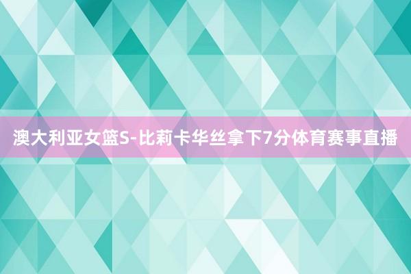澳大利亚女篮S-比莉卡华丝拿下7分体育赛事直播