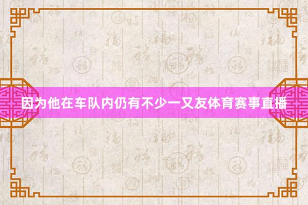 因为他在车队内仍有不少一又友体育赛事直播