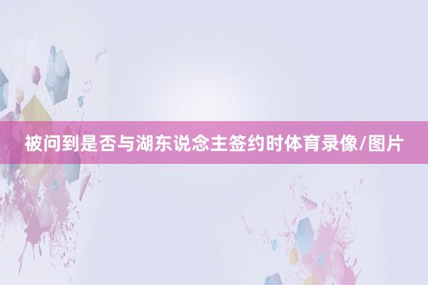 被问到是否与湖东说念主签约时体育录像/图片