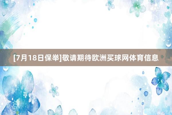 [7月18日保举]　　敬请期待欧洲买球网体育信息